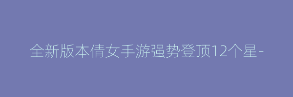 全新版本倩女手游强势登顶12个星-