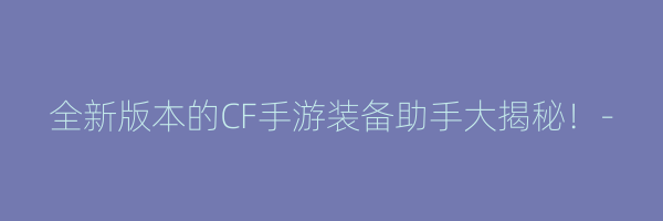 全新版本的CF手游装备助手大揭秘！-