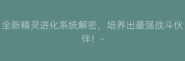 全新精灵进化系统解密，培养出最强战斗伙伴！-