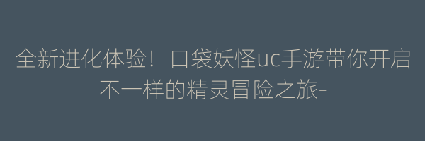 全新进化体验！口袋妖怪uc手游带你开启不一样的精灵冒险之旅-