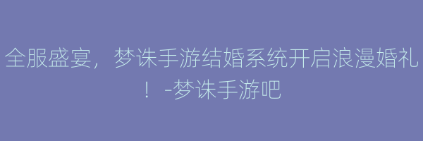 全服盛宴，梦诛手游结婚系统开启浪漫婚礼！-梦诛手游吧