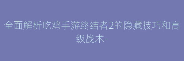 全面解析吃鸡手游终结者2的隐藏技巧和高级战术-