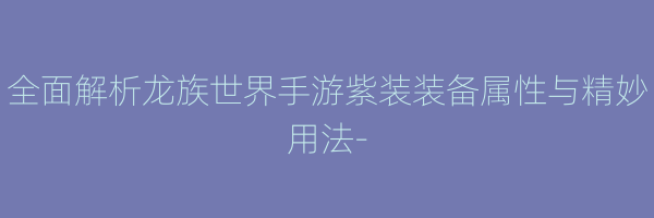 全面解析龙族世界手游紫装装备属性与精妙用法-