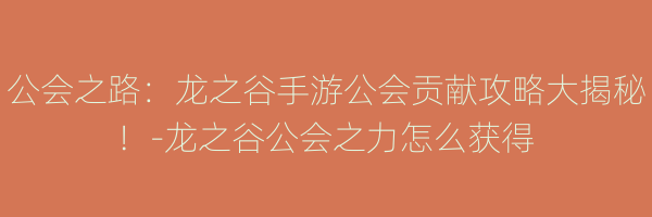 公会之路：龙之谷手游公会贡献攻略大揭秘！-龙之谷公会之力怎么获得