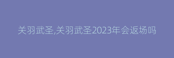 关羽武圣,关羽武圣2023年会返场吗