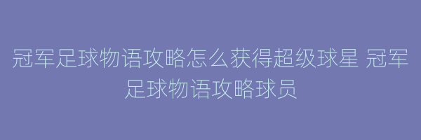 冠军足球物语攻略怎么获得超级球星 冠军足球物语攻略球员