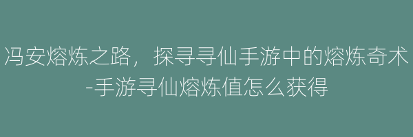 冯安熔炼之路，探寻寻仙手游中的熔炼奇术-手游寻仙熔炼值怎么获得