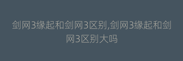 剑网3缘起和剑网3区别,剑网3缘起和剑网3区别大吗