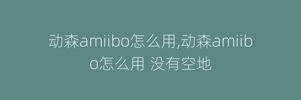 动森amiibo怎么用,动森amiibo怎么用 没有空地