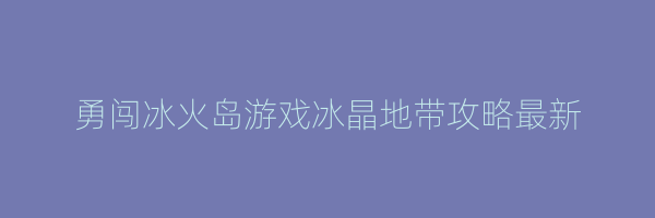 勇闯冰火岛游戏冰晶地带攻略最新