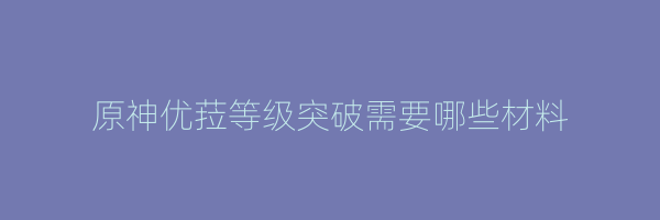 原神优菈等级突破需要哪些材料