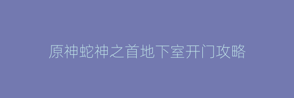 原神蛇神之首地下室开门攻略