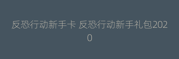 反恐行动新手卡 反恐行动新手礼包2020