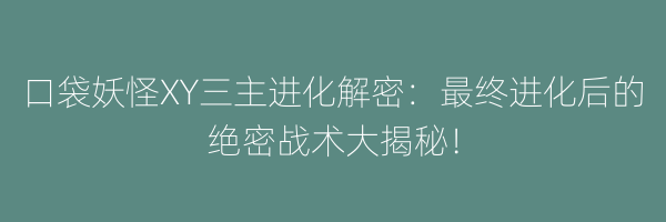 口袋妖怪XY三主进化解密：最终进化后的绝密战术大揭秘！