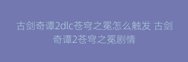 古剑奇谭2dlc苍穹之冕怎么触发 古剑奇谭2苍穹之冕剧情