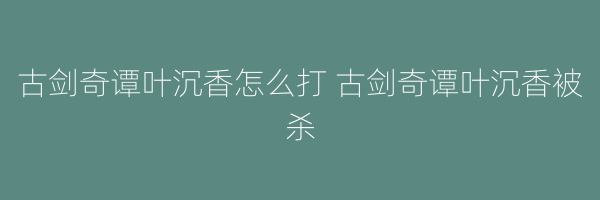 古剑奇谭叶沉香怎么打 古剑奇谭叶沉香被杀