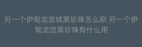 另一个伊甸龙宫城黑珍珠怎么刷 另一个伊甸龙宫黑珍珠有什么用