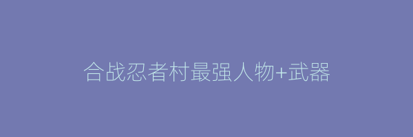 合战忍者村最强人物+武器