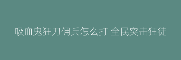 吸血鬼狂刀佣兵怎么打 全民突击狂徒