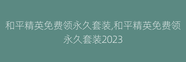 和平精英免费领永久套装,和平精英免费领永久套装2023