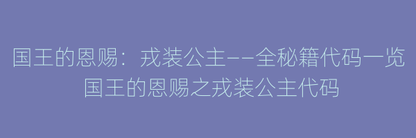 国王的恩赐：戎装公主——全秘籍代码一览 国王的恩赐之戎装公主代码