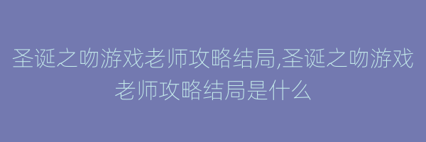 圣诞之吻游戏老师攻略结局,圣诞之吻游戏老师攻略结局是什么