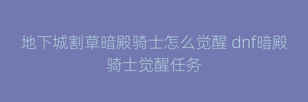 地下城割草暗殿骑士怎么觉醒 dnf暗殿骑士觉醒任务