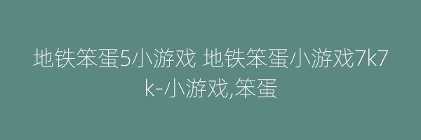 地铁笨蛋5小游戏 地铁笨蛋小游戏7k7k-小游戏,笨蛋