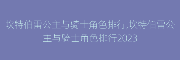 坎特伯雷公主与骑士角色排行,坎特伯雷公主与骑士角色排行2023