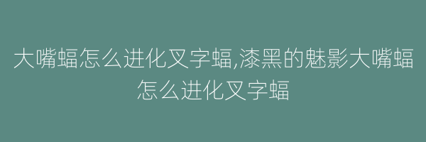 大嘴蝠怎么进化叉字蝠,漆黑的魅影大嘴蝠怎么进化叉字蝠