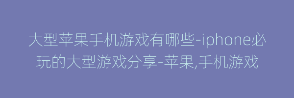 大型苹果手机游戏有哪些-iphone必玩的大型游戏分享-苹果,手机游戏