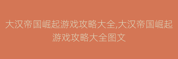 大汉帝国崛起游戏攻略大全,大汉帝国崛起游戏攻略大全图文