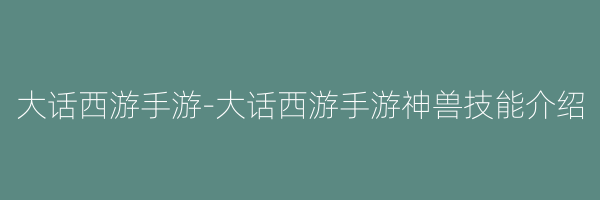 大话西游手游-大话西游手游神兽技能介绍