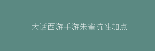 -大话西游手游朱雀抗性加点