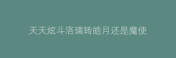 天天炫斗洛璃转皓月还是魔使