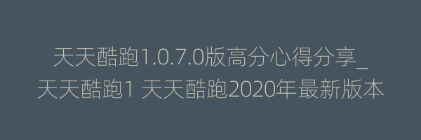 天天酷跑1.0.7.0版高分心得分享_天天酷跑1 天天酷跑2020年最新版本