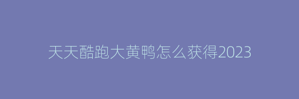 天天酷跑大黄鸭怎么获得2023