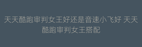 天天酷跑审判女王好还是音速小飞好 天天酷跑审判女王搭配