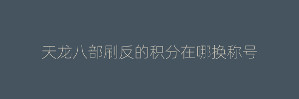 天龙八部刷反的积分在哪换称号