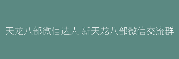 天龙八部微信达人 新天龙八部微信交流群