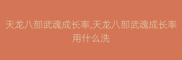 天龙八部武魂成长率,天龙八部武魂成长率用什么洗