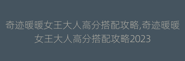 奇迹暖暖女王大人高分搭配攻略,奇迹暖暖女王大人高分搭配攻略2023