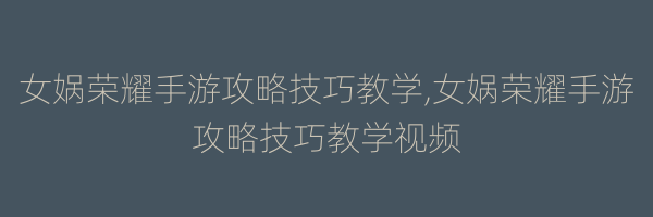 女娲荣耀手游攻略技巧教学,女娲荣耀手游攻略技巧教学视频