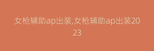 女枪辅助ap出装,女枪辅助ap出装2023