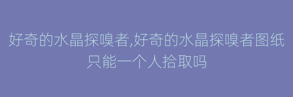 好奇的水晶探嗅者,好奇的水晶探嗅者图纸只能一个人拾取吗