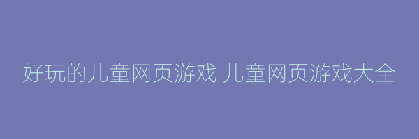 好玩的儿童网页游戏 儿童网页游戏大全