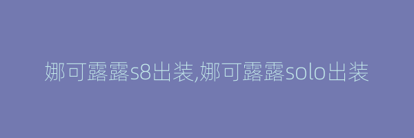 娜可露露s8出装,娜可露露solo出装