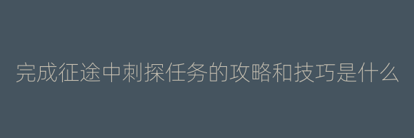 完成征途中刺探任务的攻略和技巧是什么