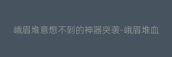 峨眉堆意想不到的神器突袭-峨眉堆血