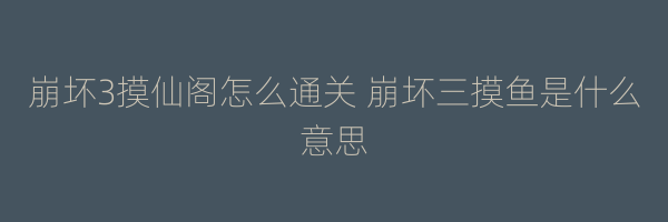 崩坏3摸仙阁怎么通关 崩坏三摸鱼是什么意思